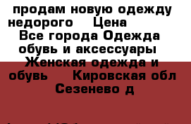 продам новую одежду недорого! › Цена ­ 3 000 - Все города Одежда, обувь и аксессуары » Женская одежда и обувь   . Кировская обл.,Сезенево д.